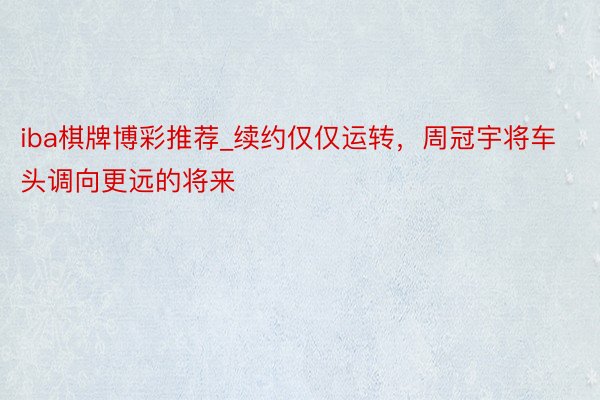 iba棋牌博彩推荐_续约仅仅运转,周冠宇将车头调向更远的将来