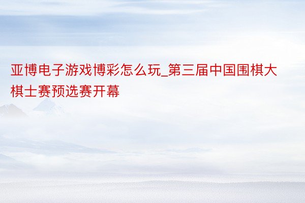 亚博电子游戏博彩怎么玩_第三届中国围棋大棋士赛预选赛开幕