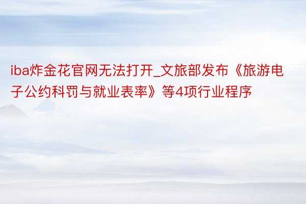 iba炸金花官网无法打开_文旅部发布《旅游电子公约科罚与就业表率》等4项行业程序