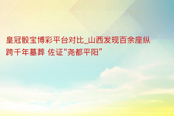皇冠骰宝博彩平台对比_山西发现百余座纵跨千年墓葬 佐证“尧都平阳”