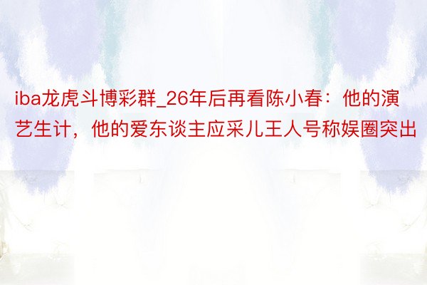 iba龙虎斗博彩群_26年后再看陈小春:他的演艺生计,他的爱东谈主应采儿王人号称娱圈突出