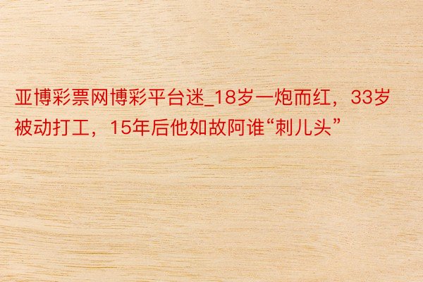 亚博彩票网博彩平台迷_18岁一炮而红,33岁被动打工,15年后他如故阿谁“刺儿头”