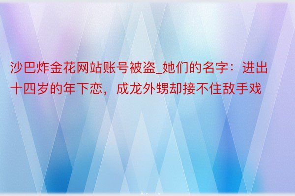 沙巴炸金花网站账号被盗_她们的名字:进出十四岁的年下恋,成龙外甥却接不住敌手戏