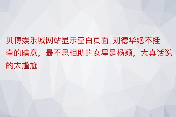 贝博娱乐城网站显示空白页面_刘德华绝不挂牵的暗意,最不思相助的女星是杨颖,大真话说的太尴尬