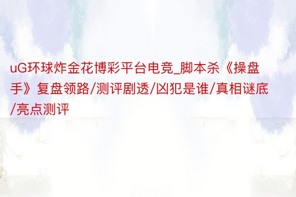 uG环球炸金花博彩平台电竞_脚本杀《操盘手》复盘领路/测评剧透/凶犯是谁/真相谜底/亮点测评