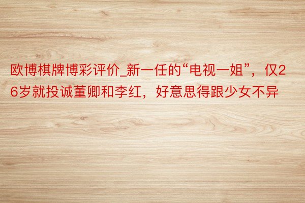 欧博棋牌博彩评价_新一任的“电视一姐”,仅26岁就投诚董卿和李红,好意思得跟少女不异