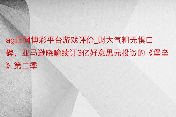 ag正网博彩平台游戏评价_财大气粗无惧口碑,亚马逊晓喻续订3亿好意思元投资的《堡垒》第二季