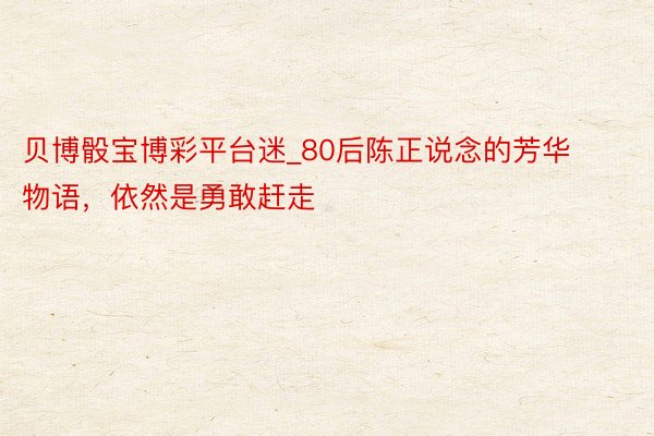 贝博骰宝博彩平台迷_80后陈正说念的芳华物语,依然是勇敢赶走