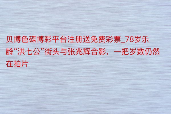 贝博色碟博彩平台注册送免费彩票_78岁乐龄“洪七公”街头与张兆辉合影,一把岁数仍然在拍片