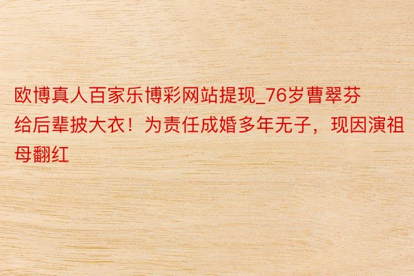 欧博真人百家乐博彩网站提现_76岁曹翠芬给后辈披大衣!为责任成婚多年无子,现因演祖母翻红