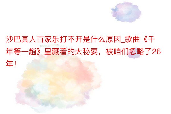 沙巴真人百家乐打不开是什么原因_歌曲《千年等一趟》里藏着的大秘要,被咱们忽略了26年!
