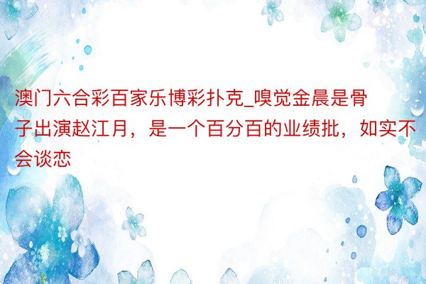 澳门六合彩百家乐博彩扑克_嗅觉金晨是骨子出演赵江月,是一个百分百的业绩批,如实不会谈恋