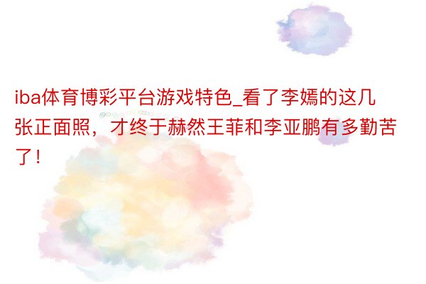 iba体育博彩平台游戏特色_看了李嫣的这几张正面照,才终于赫然王菲和李亚鹏有多勤苦了!