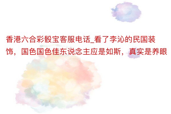 香港六合彩骰宝客服电话_看了李沁的民国装饰,国色国色佳东说念主应是如斯,真实是养眼