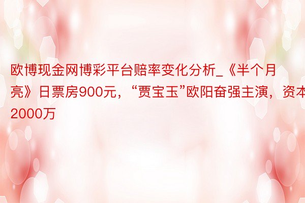 欧博现金网博彩平台赔率变化分析_《半个月亮》日票房900元，“贾宝玉”欧阳奋强主演，资本2000万