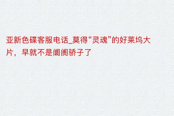 亚新色碟客服电话_莫得“灵魂”的好莱坞大片，早就不是阛阓骄子了