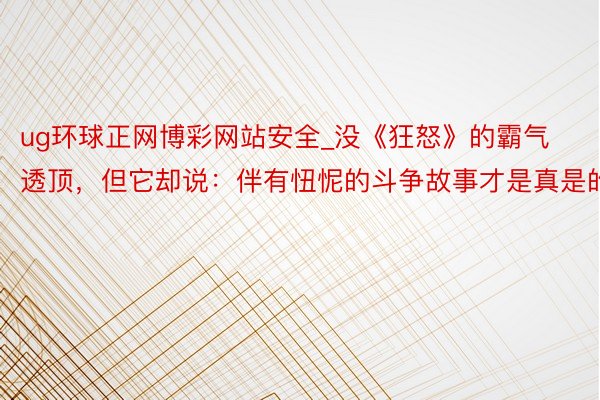 ug环球正网博彩网站安全_没《狂怒》的霸气透顶，但它却说：伴有忸怩的斗争故事才是真是的