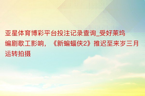 亚星体育博彩平台投注记录查询_受好莱坞编剧歇工影响，《新蝙蝠侠2》推迟至来岁三月运转拍摄
