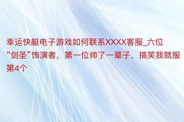 幸运快艇电子游戏如何联系XXXX客服_六位“剑圣”饰演者，第一位帅了一辈子，搞笑我就服第4个