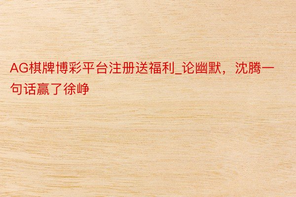 AG棋牌博彩平台注册送福利_论幽默，沈腾一句话赢了徐峥