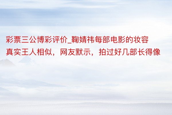 彩票三公博彩评价_鞠婧祎每部电影的妆容真实王人相似,网友默示,拍过好几部长得像