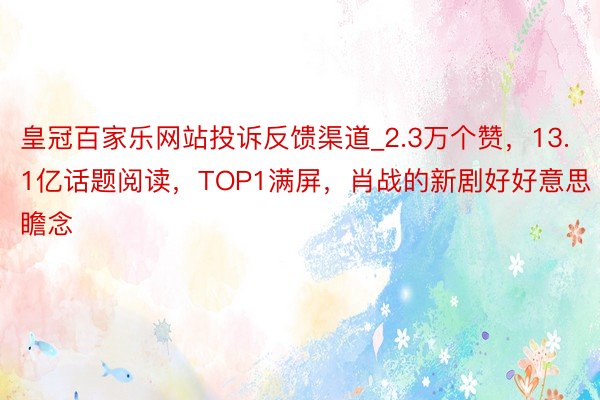 皇冠百家乐网站投诉反馈渠道_2.3万个赞,13.1亿话题阅读,TOP1满屏,肖战的新剧好好意思瞻念