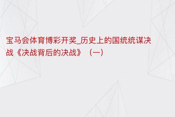宝马会体育博彩开奖_历史上的国统统谋决战《决战背后的决战》(一)