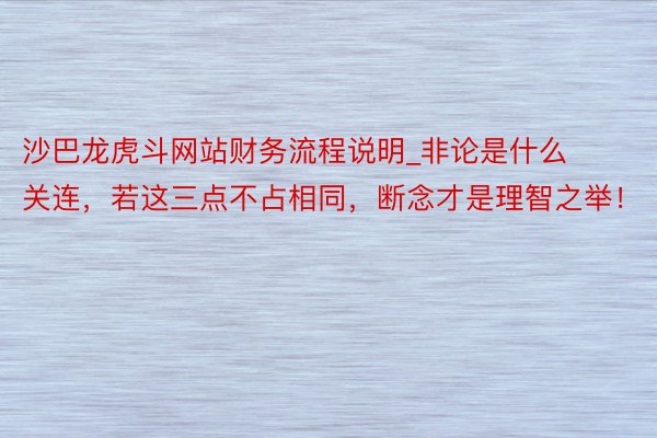 沙巴龙虎斗网站财务流程说明_非论是什么关连,若这三点不占相同,断念才是理智之举!