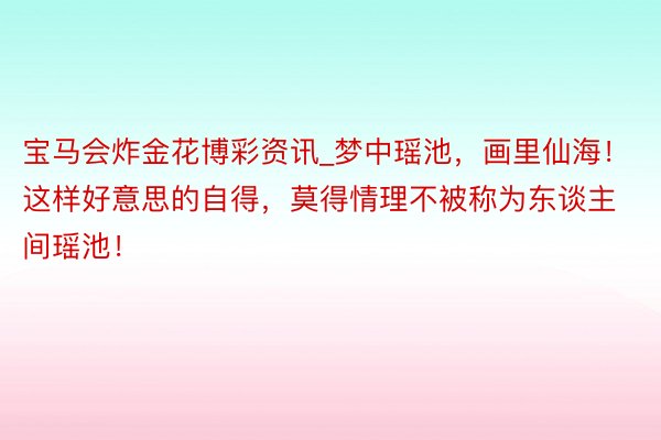 宝马会炸金花博彩资讯_梦中瑶池,画里仙海!这样好意思的自得,莫得情理不被称为东谈主间瑶池!