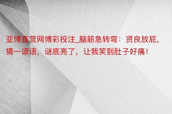 亚博直营网博彩投注_脑筋急转弯:贤良放屁,猜一谚语,谜底亮了,让我笑到肚子好痛!