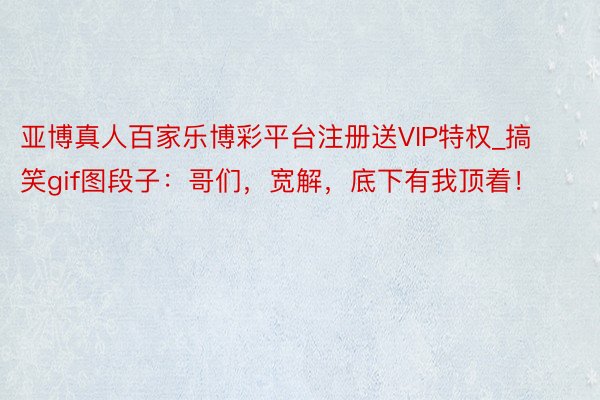 亚博真人百家乐博彩平台注册送VIP特权_搞笑gif图段子:哥们,宽解,底下有我顶着!