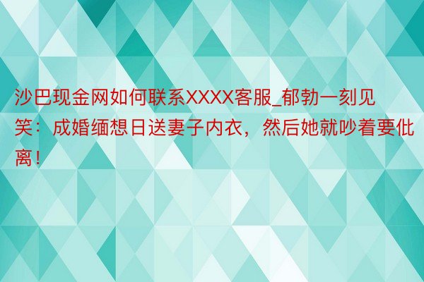 沙巴现金网如何联系XXXX客服_郁勃一刻见笑:成婚缅想日送妻子内衣,然后她就吵着要仳离!