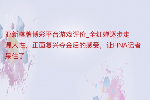 亚新棋牌博彩平台游戏评价_全红婵逐步走漏人性,正面复兴夺金后的感受,让FINA记者呆住了