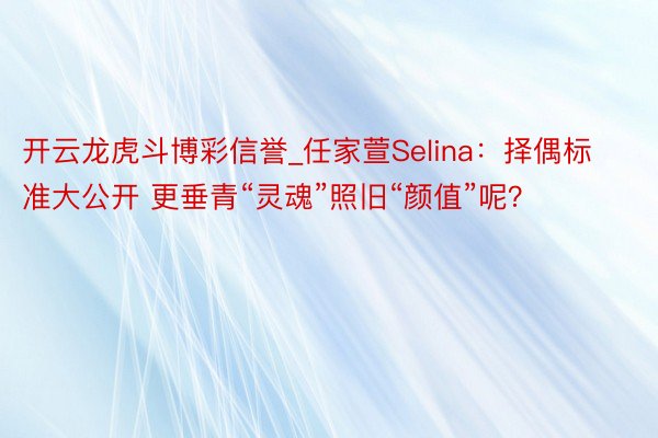 开云龙虎斗博彩信誉_任家萱Selina:择偶标准大公开 更垂青“灵魂”照旧“颜值”呢?