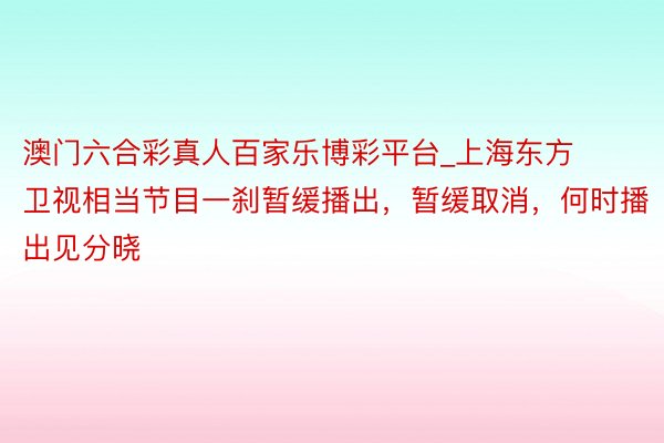 澳门六合彩真人百家乐博彩平台_上海东方卫视相当节目一刹暂缓播出,暂缓取消,何时播出见分晓