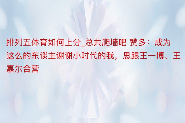 排列五体育如何上分_总共爬墙吧 赞多:成为这么的东谈主谢谢小时代的我,思跟王一博、王嘉尔合营