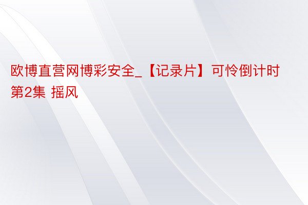 欧博直营网博彩安全_【记录片】可怜倒计时 第2集 摇风