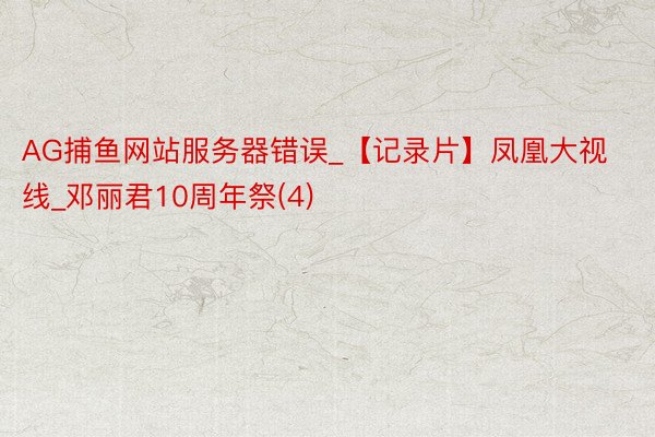 AG捕鱼网站服务器错误_【记录片】凤凰大视线_邓丽君10周年祭(4)