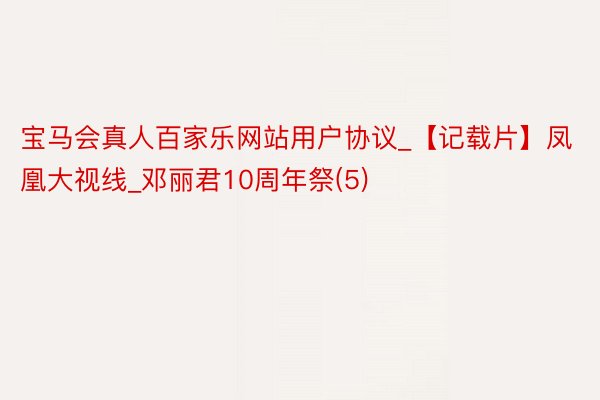 宝马会真人百家乐网站用户协议_【记载片】凤凰大视线_邓丽君10周年祭(5)