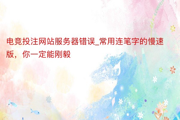 电竞投注网站服务器错误_常用连笔字的慢速版，你一定能刚毅