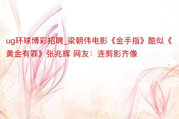 ug环球博彩招聘_梁朝伟电影《金手指》酷似《黄金有罪》张兆辉 网友:连剪影齐像