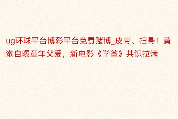 ug环球平台博彩平台免费赌博_皮带、扫帚!黄渤自曝童年父爱,新电影《学爸》共识拉满