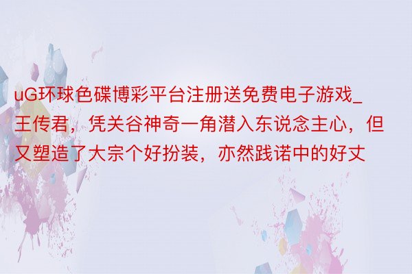 uG环球色碟博彩平台注册送免费电子游戏_王传君,凭关谷神奇一角潜入东说念主心,但又塑造了大宗个好扮装,亦然践诺中的好丈