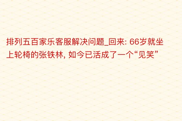 排列五百家乐客服解决问题_回来: 66岁就坐上轮椅的张铁林, 如今已活成了一个“见笑”