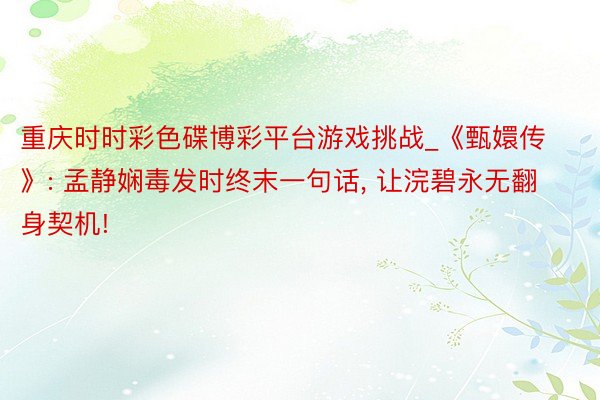 重庆时时彩色碟博彩平台游戏挑战_《甄嬛传》: 孟静娴毒发时终末一句话, 让浣碧永无翻身契机!