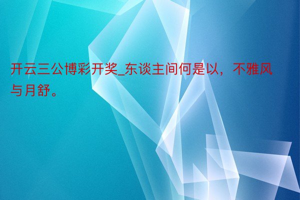 开云三公博彩开奖_东谈主间何是以,不雅风与月舒。