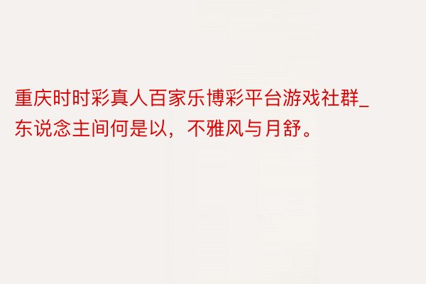 重庆时时彩真人百家乐博彩平台游戏社群_东说念主间何是以,不雅风与月舒。