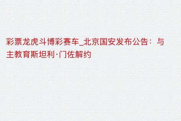 彩票龙虎斗博彩赛车_北京国安发布公告:与主教育斯坦利·门佐解约