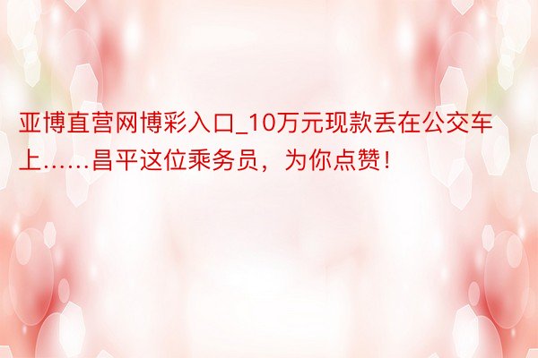 亚博直营网博彩入口_10万元现款丢在公交车上……昌平这位乘务员,为你点赞!