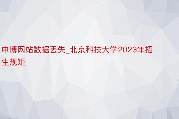 申博网站数据丢失_北京科技大学2023年招生规矩